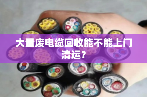 大量废电缆回收能不能上门清运? 大量废电缆回收能不能上门清运?