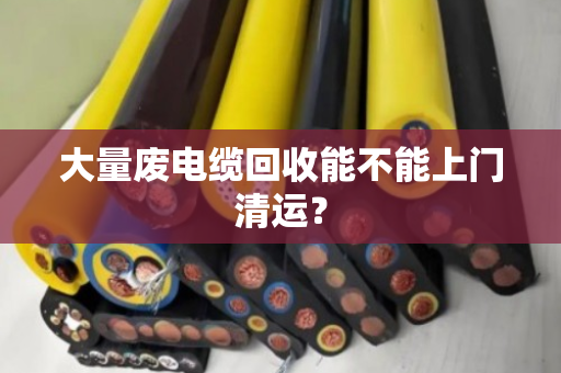 大量废电缆回收能不能上门清运? 大量废电缆回收能不能上门清运?