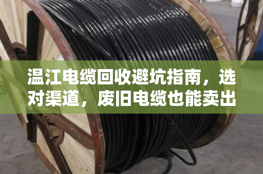 温江电缆回收避坑指南,选对渠道,废旧电缆也能卖出黄金价 温江电缆回收避坑指南,选对渠道,废旧电缆也能卖出黄金价