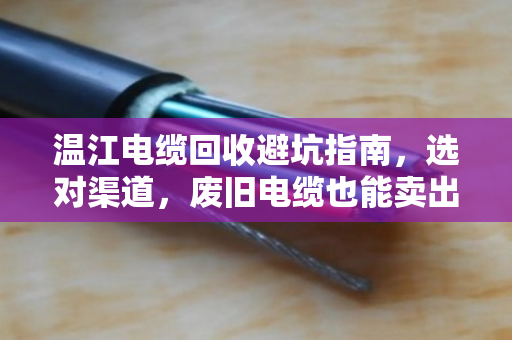 温江电缆回收避坑指南,选对渠道,废旧电缆也能卖出黄金价 温江电缆回收避坑指南,选对渠道,废旧电缆也能卖出黄金价