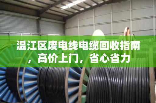 温江区废电线电缆回收指南，高价上门，省心省力