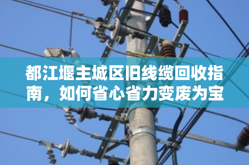 都江堰主城区旧线缆回收指南,如何省心省力变废为宝? 都江堰主城区旧线缆回收指南,如何省心省力变废为宝?