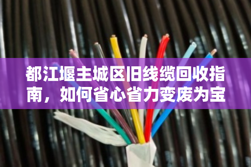 都江堰主城区旧线缆回收指南,如何省心省力变废为宝? 都江堰主城区旧线缆回收指南,如何省心省力变废为宝?