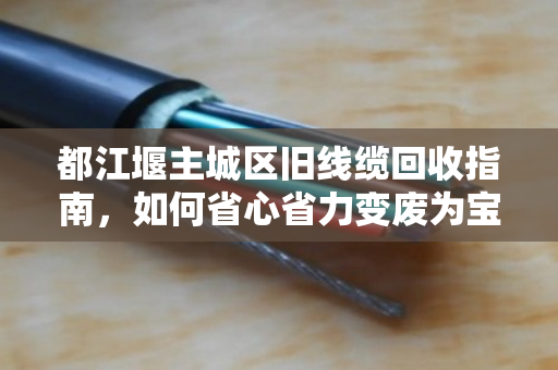 都江堰主城区旧线缆回收指南，如何省心省力变废为宝？