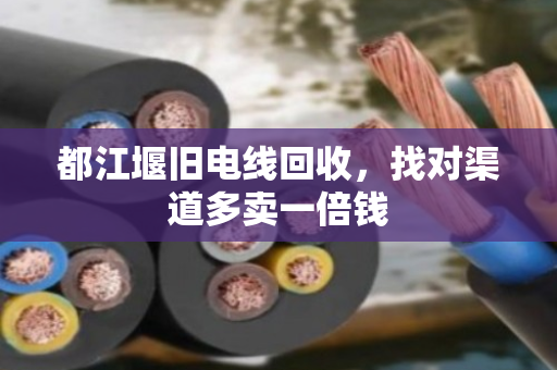 都江堰旧电线回收，找对渠道多卖一倍钱
