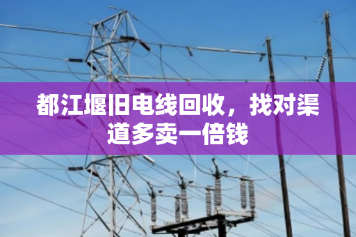 都江堰旧电线回收，找对渠道多卖一倍钱
