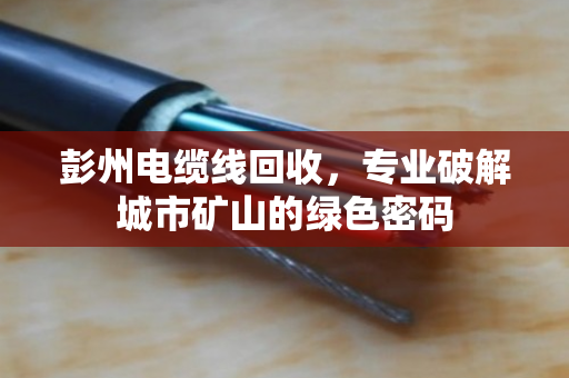 彭州电缆线回收，专业破解城市矿山的绿色密码