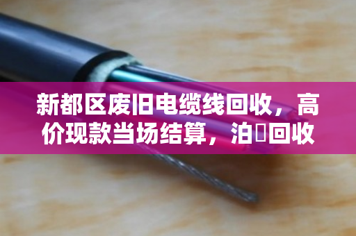 新都区废旧电缆线回收,高价现款当场结算,泊祎回收让废品变现金 新都区废旧电缆线回收,高价现款当场结算,泊祎回收让废品变现金