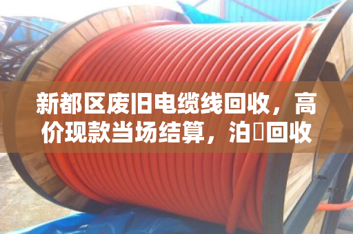 新都区废旧电缆线回收,高价现款当场结算,泊祎回收让废品变现金 新都区废旧电缆线回收,高价现款当场结算,泊祎回收让废品变现金