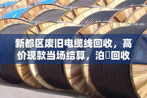新都区废旧电缆线回收，高价现款当场结算，泊祎回收让废品变现金