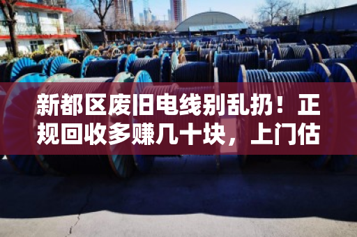 新都区废旧电线别乱扔!正规回收多赚几十块,上门估价当场结清 新都区废旧电线别乱扔!正规回收多赚几十块,上门估价当场结清
