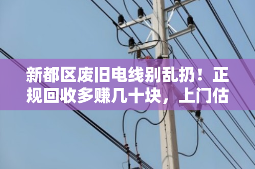 新都区废旧电线别乱扔!正规回收多赚几十块,上门估价当场结清 新都区废旧电线别乱扔!正规回收多赚几十块,上门估价当场结清