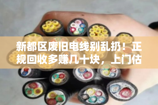 新都区废旧电线别乱扔！正规回收多赚几十块，上门估价当场结清