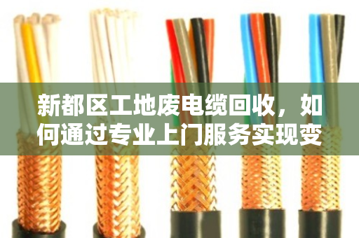 新都区工地废电缆回收，如何通过专业上门服务实现变废为宝？