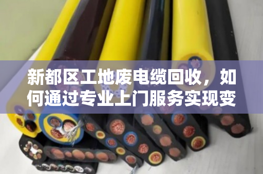 新都区工地废电缆回收，如何通过专业上门服务实现变废为宝？