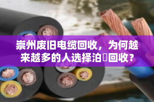 崇州废旧电缆回收,为何越来越多的人选择泊祎回收? 崇州废旧电缆回收,为何越来越多的人选择泊祎回收?