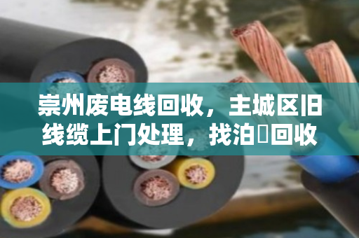崇州废电线回收,主城区旧线缆上门处理,找泊祎回收省心又划算 崇州废电线回收,主城区旧线缆上门处理,找泊祎回收省心又划算