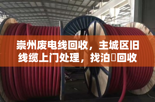 崇州废电线回收,主城区旧线缆上门处理,找泊祎回收省心又划算 崇州废电线回收,主城区旧线缆上门处理,找泊祎回收省心又划算