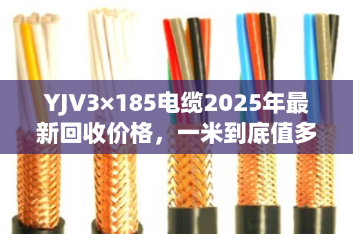 YJV3×185电缆2025年最新回收价格,一米到底值多少钱? YJV3×185电缆2025年最新回收价格,一米到底值多少钱?