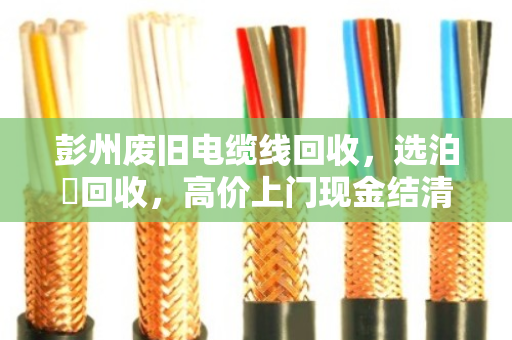 彭州废旧电缆线回收,选泊祎回收,高价上门现金结清更省心 彭州废旧电缆线回收,选泊祎回收,高价上门现金结清更省心
