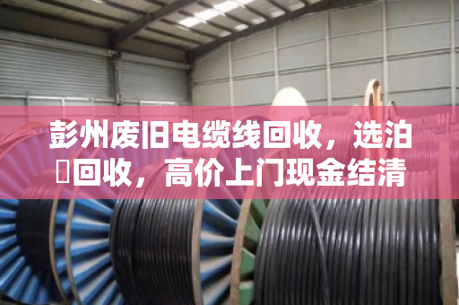 彭州废旧电缆线回收，选泊祎回收，高价上门现金结清更省心