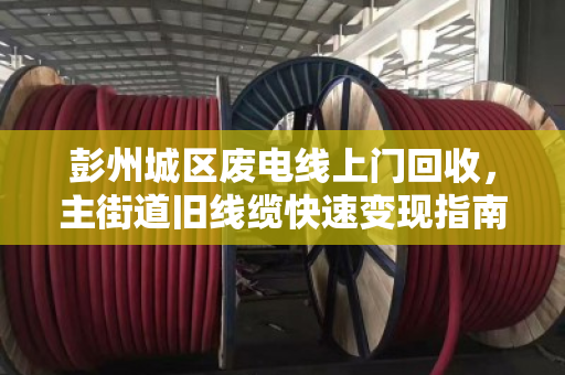 彭州城区废电线上门回收，主街道旧线缆快速变现指南