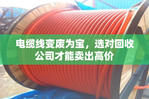 电缆线变废为宝，选对回收公司才能卖出高价