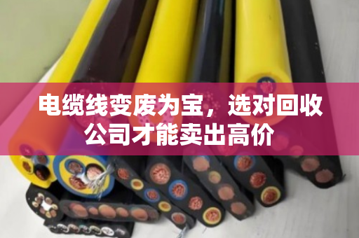 电缆线变废为宝，选对回收公司才能卖出高价