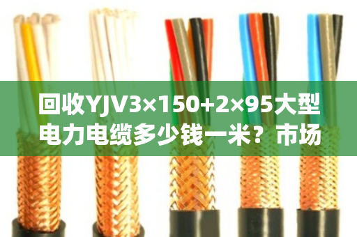 回收YJV3×150+2×95大型电力电缆多少钱一米？市场行情与避坑指南