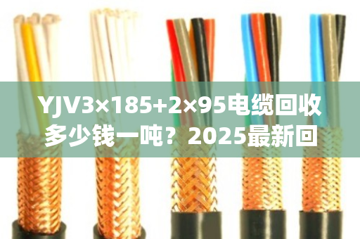 YJV3×185+2×95电缆回收多少钱一吨?2025最新回收批发价行情解析 YJV3×185+2×95电缆回收多少钱一吨?2025最新回收批发价行情解析