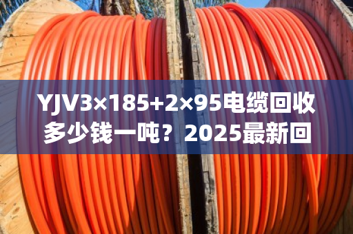 YJV3×185+2×95电缆回收多少钱一吨?2025最新回收批发价行情解析 YJV3×185+2×95电缆回收多少钱一吨?2025最新回收批发价行情解析