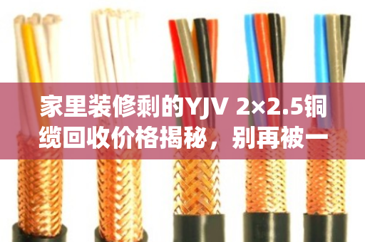 家里装修剩的YJV 2×2.5铜缆回收价格揭秘,别再被一口价坑了! 家里装修剩的YJV 2×2.5铜缆回收价格揭秘,别再被一口价坑了!