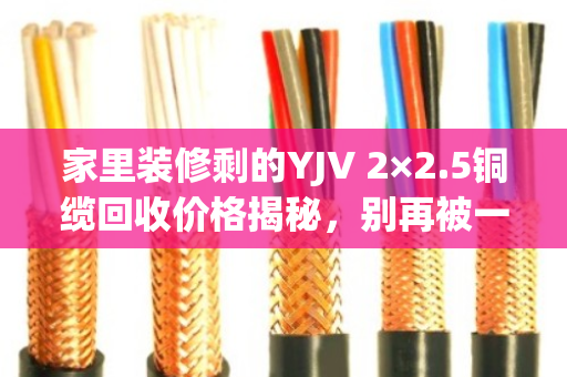 家里装修剩的YJV 2×2.5铜缆回收价格揭秘，别再被一口价坑了！