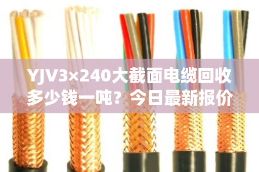 YJV3×240大截面电缆回收多少钱一吨？今日最新报价与市场行情分析