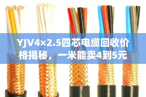YJV4×2.5四芯电缆回收价格揭秘,一米能卖4到5元 YJV4×2.5四芯电缆回收价格揭秘,一米能卖4到5元