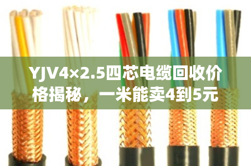 YJV4×2.5四芯电缆回收价格揭秘,一米能卖4到5元 YJV4×2.5四芯电缆回收价格揭秘,一米能卖4到5元