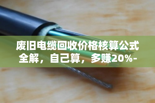 废旧电缆回收价格核算公式全解，自己算，多赚20%-40%