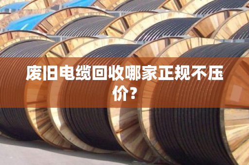 废旧电缆回收哪家正规不压价？