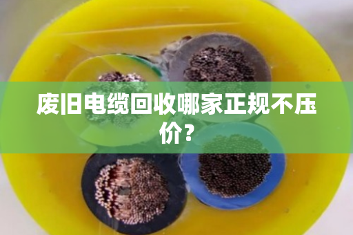 废旧电缆回收哪家正规不压价？