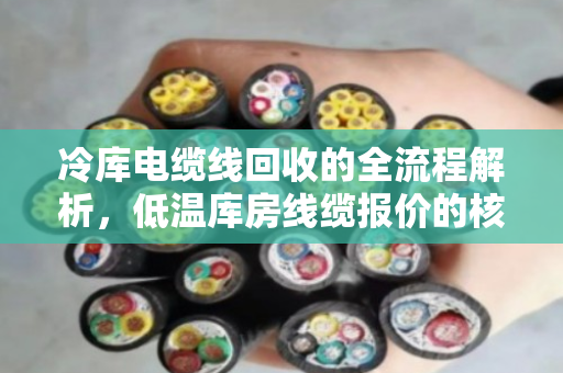 冷库电缆线回收的全流程解析,低温库房线缆报价的核心因素与市场趋势 冷库电缆线回收的全流程解析,低温库房线缆报价的核心因素与市场趋势