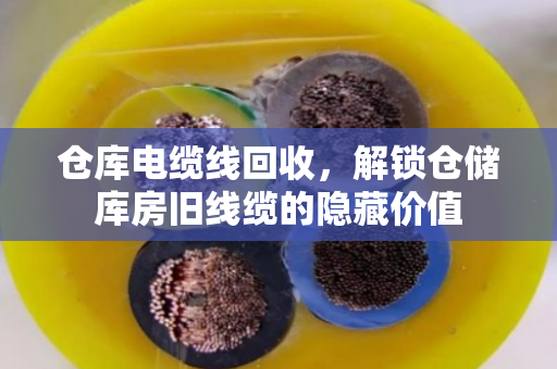 仓库电缆线回收,解锁仓储库房旧线缆的隐藏价值 仓库电缆线回收,解锁仓储库房旧线缆的隐藏价值