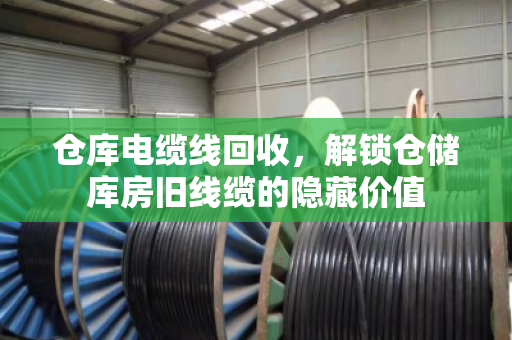 仓库电缆线回收,解锁仓储库房旧线缆的隐藏价值 仓库电缆线回收,解锁仓储库房旧线缆的隐藏价值