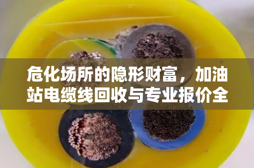 危化场所的隐形财富，加油站电缆线回收与专业报价全解析