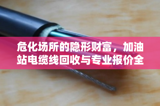 危化场所的隐形财富，加油站电缆线回收与专业报价全解析