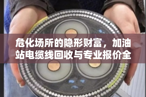 危化场所的隐形财富，加油站电缆线回收与专业报价全解析