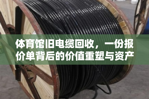 体育馆旧电缆回收，一份报价单背后的价值重塑与资产变现逻辑