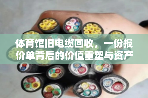 体育馆旧电缆回收，一份报价单背后的价值重塑与资产变现逻辑