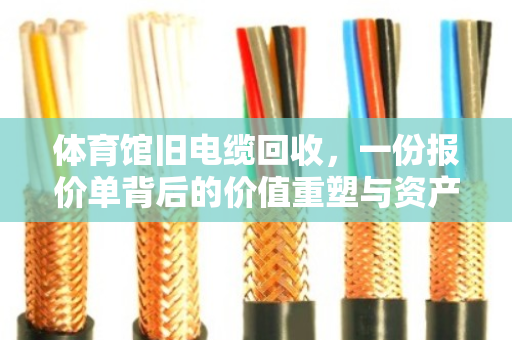 体育馆旧电缆回收，一份报价单背后的价值重塑与资产变现逻辑