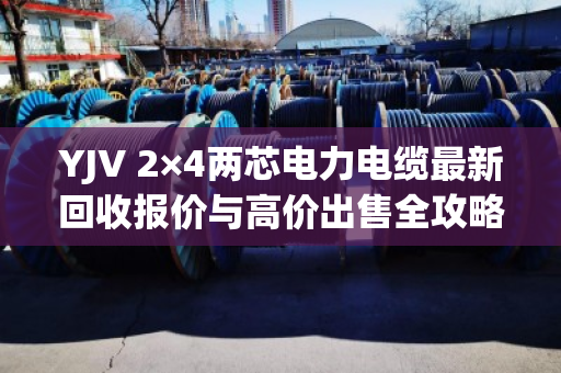 YJV 2×4两芯电力电缆最新回收报价与高价出售全攻略