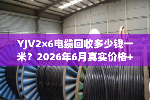 YJV2×6电缆回收多少钱一米?2026年6月真实价格+避坑指南 YJV2×6电缆回收多少钱一米?2026年6月真实价格+避坑指南